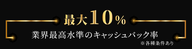 最大10% 業界最高水準のキャッシュバック率　※各種条件あり